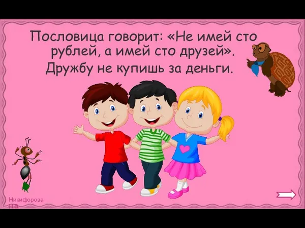 Пословица говорит: «Не имей сто рублей, а имей сто друзей». Дружбу не купишь за деньги.