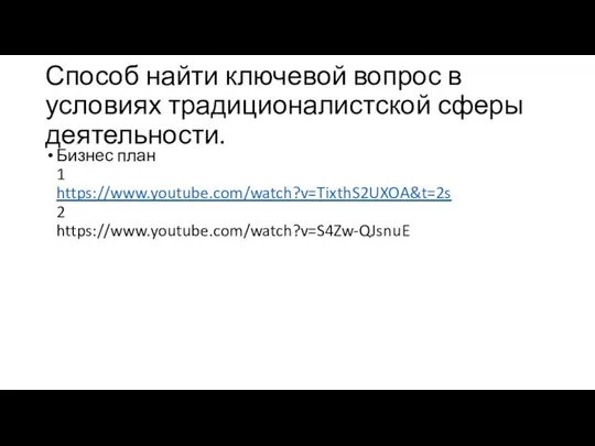 Способ найти ключевой вопрос в условиях традиционалистской сферы деятельности. Бизнес план 1 https://www.youtube.com/watch?v=TixthS2UXOA&t=2s 2 https://www.youtube.com/watch?v=S4Zw-QJsnuE