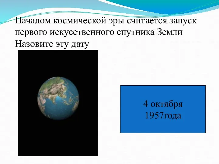 Началом космической эры считается запуск первого искусственного спутника Земли Назовите эту дату 4 октября 1957года