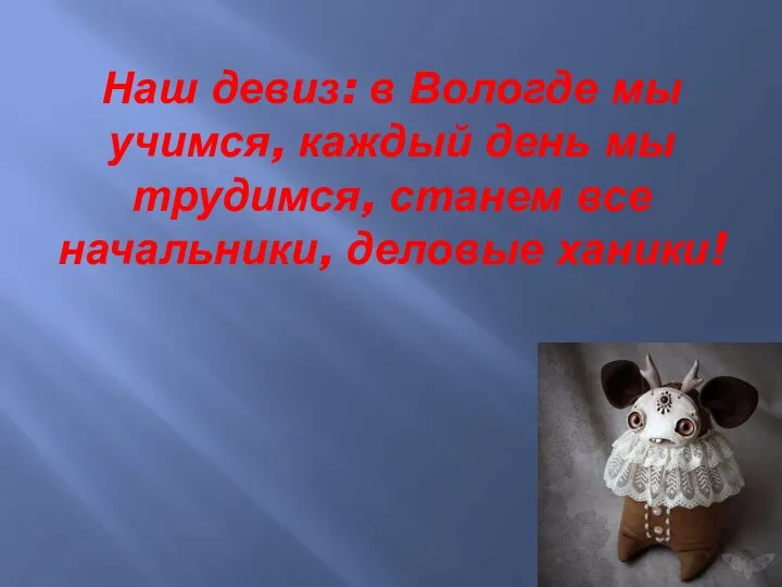 Наш девиз: в Вологде мы учимся, каждый день мы трудимся, станем все начальники, деловые ханики!