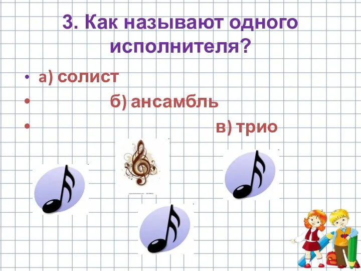 3. Как называют одного исполнителя? a) солист б) ансамбль в) трио