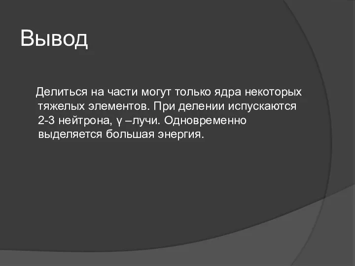 Вывод Делиться на части могут только ядра некоторых тяжелых элементов. При