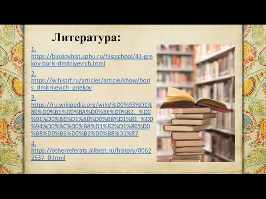 Литература: 1. https://bioslovhist.spbu.ru/histschool/41-grekov-boris-dmitriyevich.html 2. https://w.histrf.ru/articles/article/show/boris_dmitriievich_griekov 3. https://ru.wikipedia.org/wiki/%D0%93%D1%80%D0%B5%D0%BA%D0%BE%D0%B2,_%D0%91%D0%BE%D1%80%D0%B8%D1%81_%D0%94%D0%BC%D0%B8%D1%82%D1%80%D0%B8%D0%B5%D0%B2%D0%B8%D1%87 4. https://otherreferats.allbest.ru/history/00622537_0.html