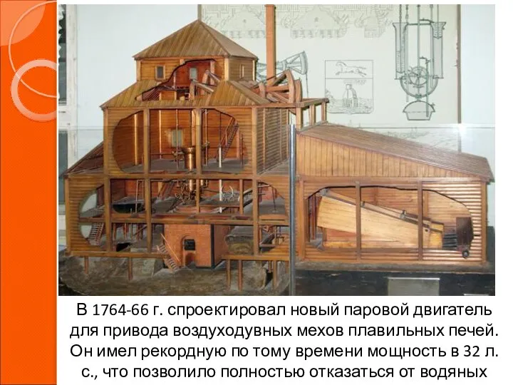 В 1764-66 г. спроектировал новый паровой двигатель для привода воздуходувных мехов