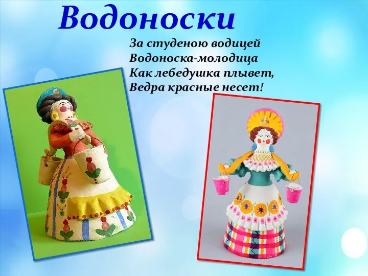 Водоноски За студеною водицей Водоноска-молодица Как лебедушка плывет, Ведра красные несет!