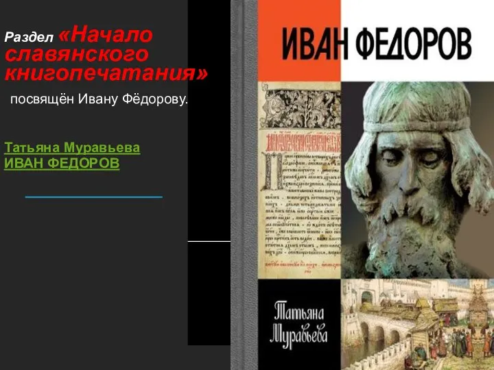 Раздел «Начало славянского книгопечатания» посвящён Ивану Фёдорову. Татьяна Муравьева ИВАН ФЕДОРОВ