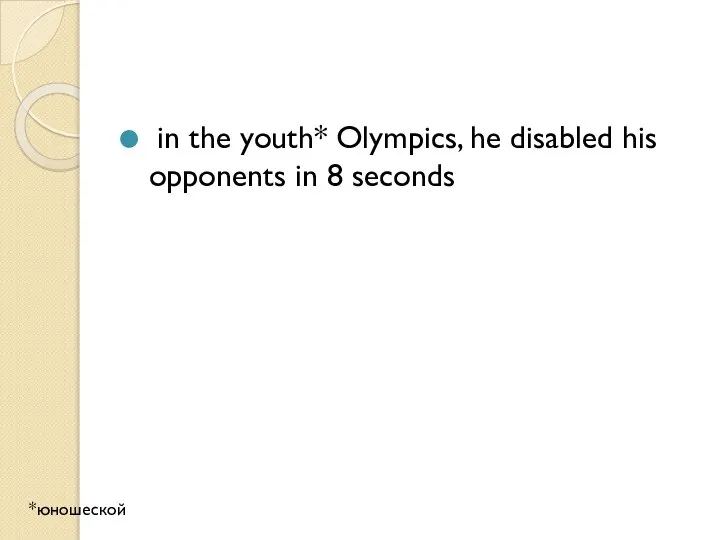 in the youth* Olympics, he disabled his opponents in 8 seconds *юношеской