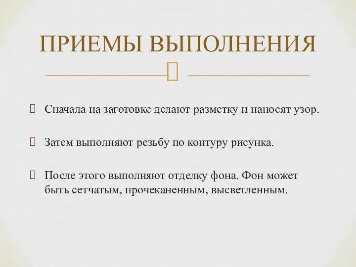 ПРИЕМЫ ВЫПОЛНЕНИЯ Сначала на заготовке делают разметку и наносят узор. Затем