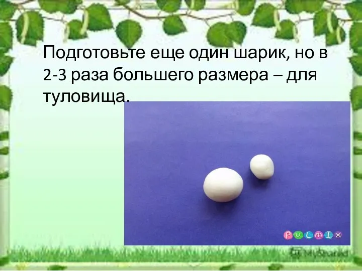 Подготовьте еще один шарик, но в 2-3 раза большего размера – для туловища.