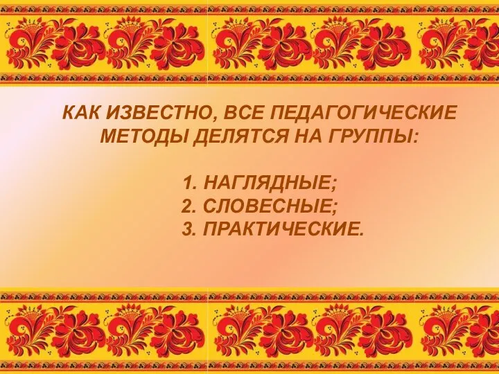 КАК ИЗВЕСТНО, ВСЕ ПЕДАГОГИЧЕСКИЕ МЕТОДЫ ДЕЛЯТСЯ НА ГРУППЫ: 1. НАГЛЯДНЫЕ; 2. СЛОВЕСНЫЕ; 3. ПРАКТИЧЕСКИЕ.