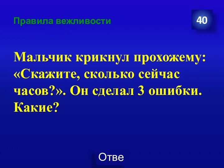 Правила вежливости Мальчик крикнул прохожему: «Скажите, сколько сейчас часов?». Он сделал 3 ошибки. Какие? 40