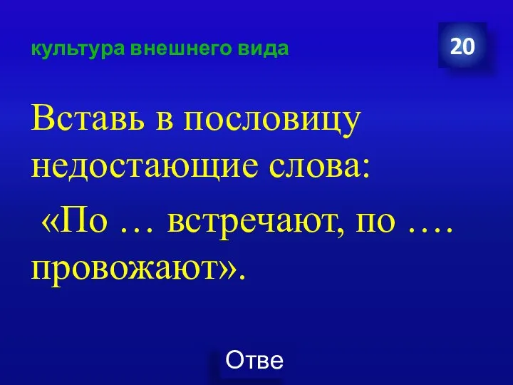 культура внешнего вида Вставь в пословицу недостающие слова: «По … встречают, по ….провожают». 20