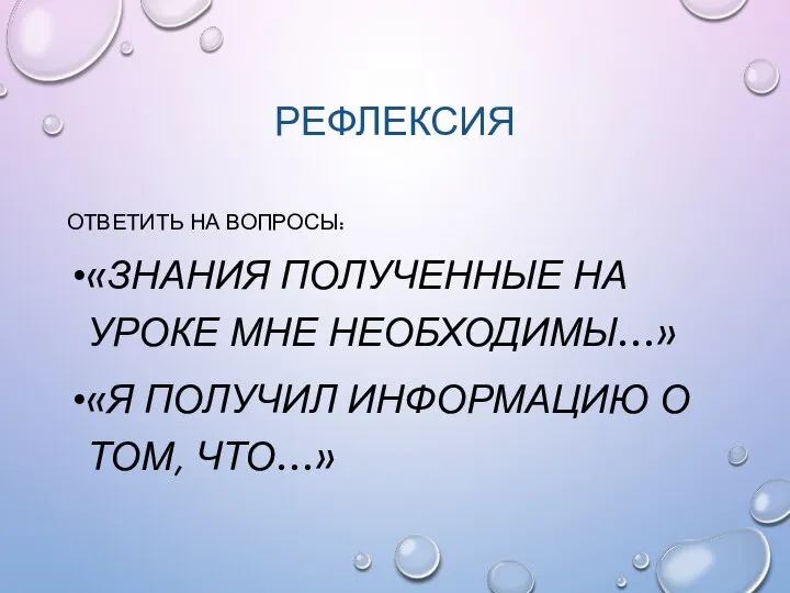 РЕФЛЕКСИЯ ОТВЕТИТЬ НА ВОПРОСЫ: «ЗНАНИЯ ПОЛУЧЕННЫЕ НА УРОКЕ МНЕ НЕОБХОДИМЫ…» «Я ПОЛУЧИЛ ИНФОРМАЦИЮ О ТОМ, ЧТО…»