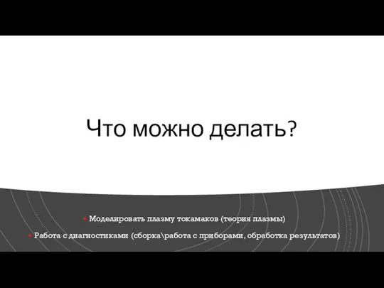 Что можно делать? Моделировать плазму токамаков (теория плазмы) Работа с диагностиками (сборка\работа с приборами, обработка результатов)