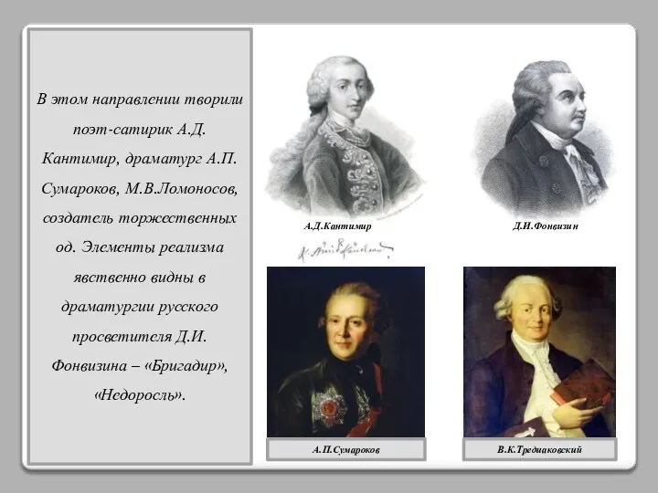 В этом направлении творили поэт-сатирик А.Д.Кантимир, драматург А.П.Сумароков, М.В.Ломоносов, создатель торжественных