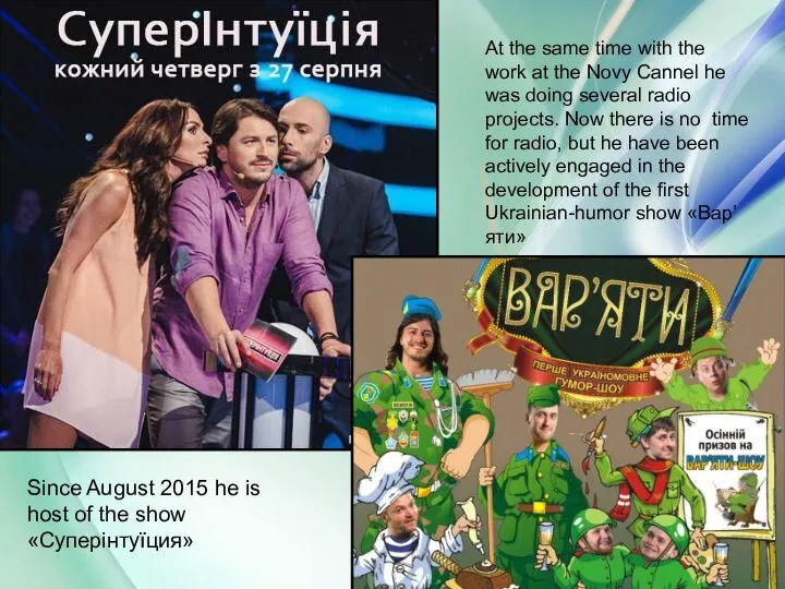 Since August 2015 he is host of the show «Суперінтуїция» At