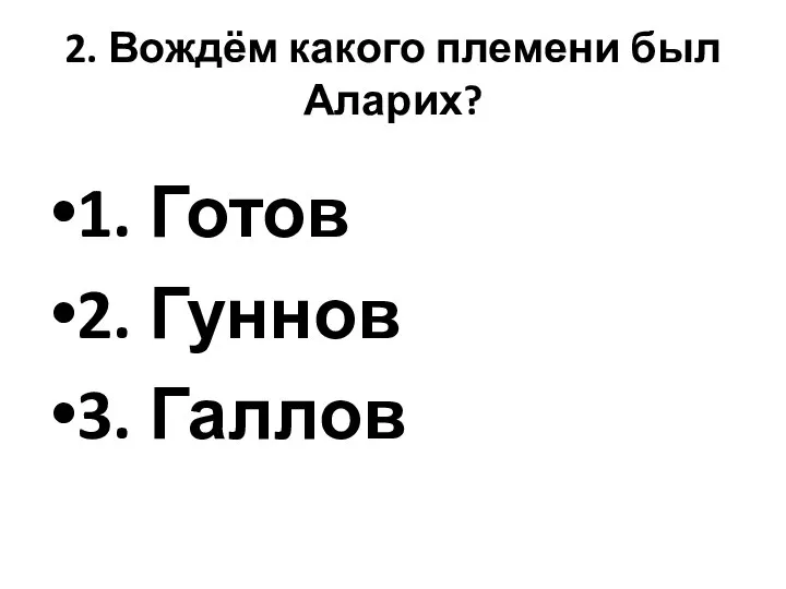 2. Вождём какого племени был Аларих? 1. Готов 2. Гуннов 3. Галлов