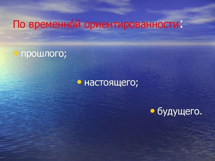 По временнóй ориентированности: прошлого; настоящего; будущего.