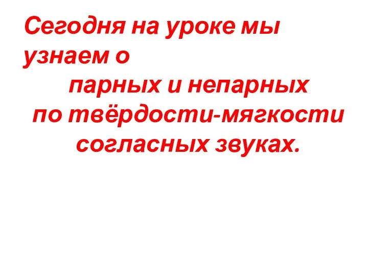 Сегодня на уроке мы узнаем о парных и непарных по твёрдости-мягкости согласных звуках.