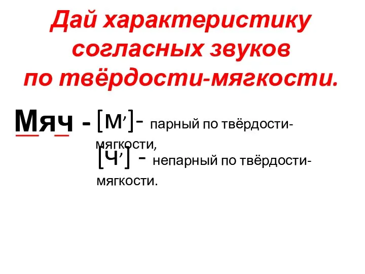 Дай характеристику согласных звуков по твёрдости-мягкости. Мяч - [м,]- парный по