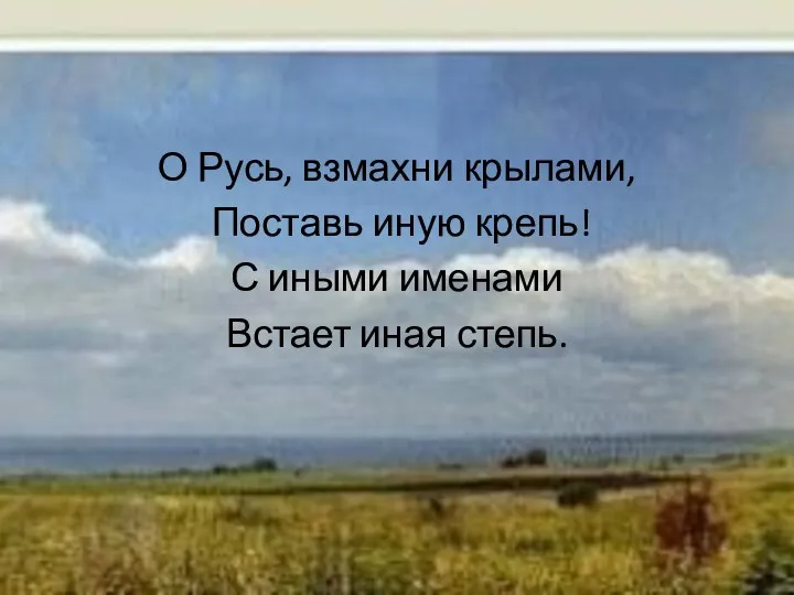 О Русь, взмахни крылами, Поставь иную крепь! С иными именами Встает иная степь.