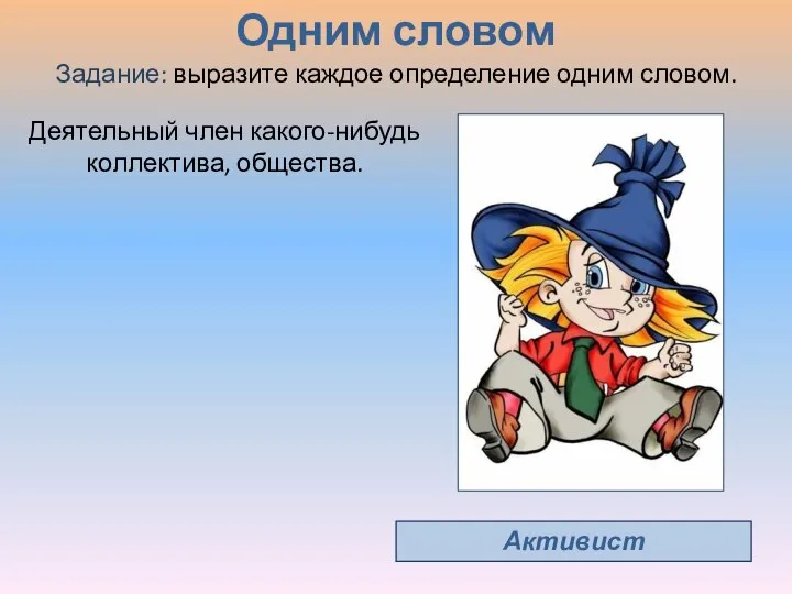 Одним словом Активист Деятельный член какого-нибудь коллектива, общества. Задание: выразите каждое определение одним словом.