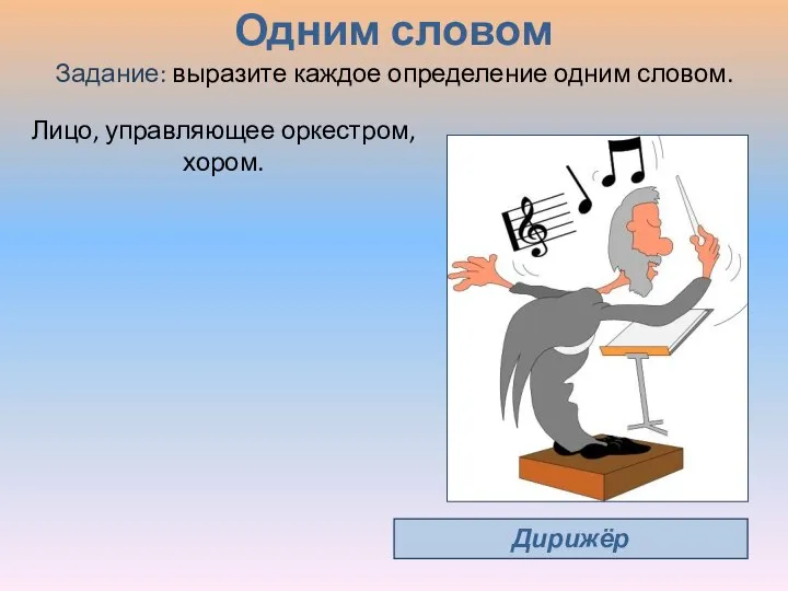 Одним словом Дирижёр Лицо, управляющее оркестром, хором. Задание: выразите каждое определение одним словом.