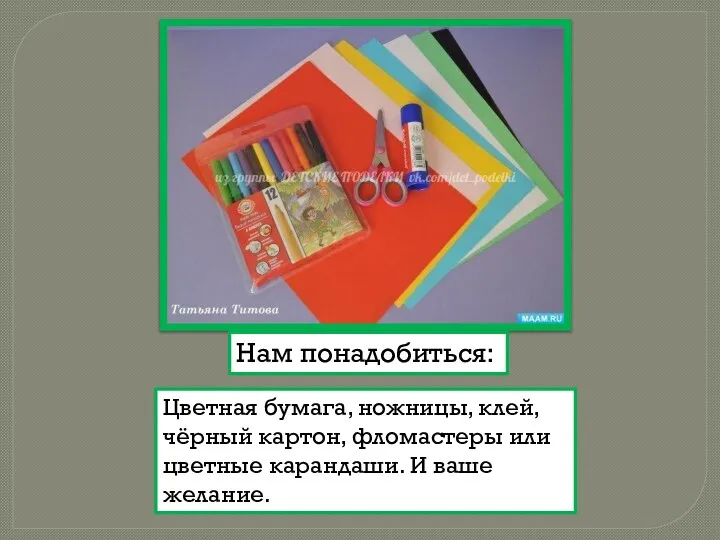 Нам понадобиться: Цветная бумага, ножницы, клей, чёрный картон, фломастеры или цветные карандаши. И ваше желание.