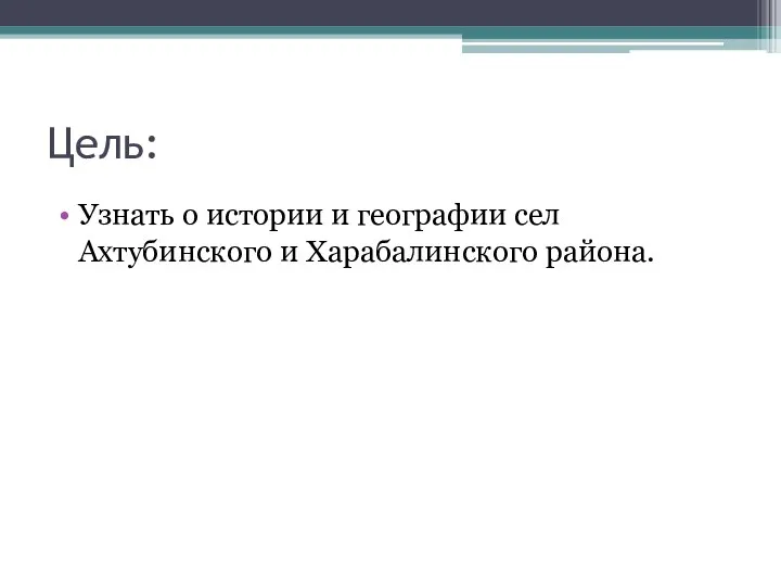 Цель: Узнать о истории и географии сел Ахтубинского и Харабалинского района.