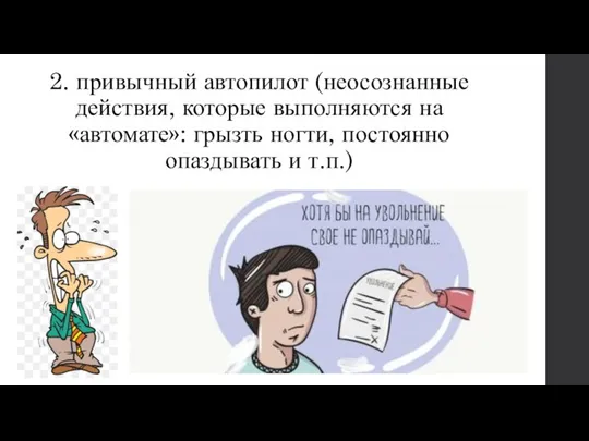 2. привычный автопилот (неосознанные действия, которые выполняются на «автомате»: грызть ногти, постоянно опаздывать и т.п.)