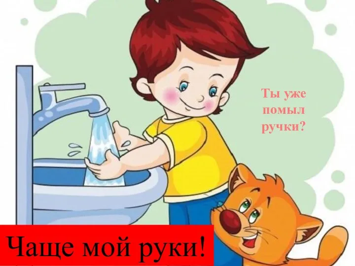 Чаще мой руки! Ты уже помыл ручки?