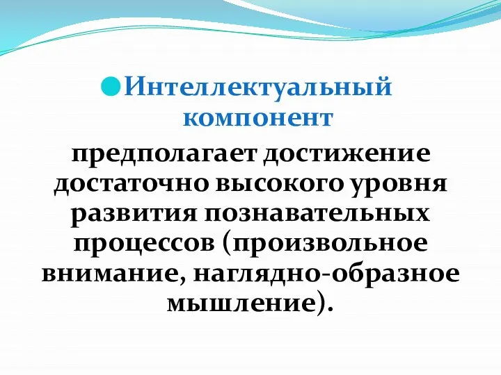 Интеллектуальный компонент предполагает достижение достаточно высокого уровня развития познавательных процессов (произвольное внимание, наглядно-образное мышление).