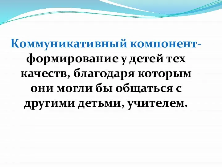 Коммуникативный компонент- формирование у детей тех качеств, благодаря которым они могли