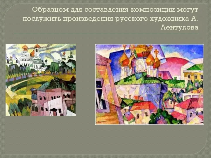 Образцом для составления композиции могут послужить произведения русского художника А. Лентулова