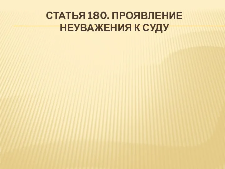 СТАТЬЯ 180. ПРОЯВЛЕНИЕ НЕУВАЖЕНИЯ К СУДУ