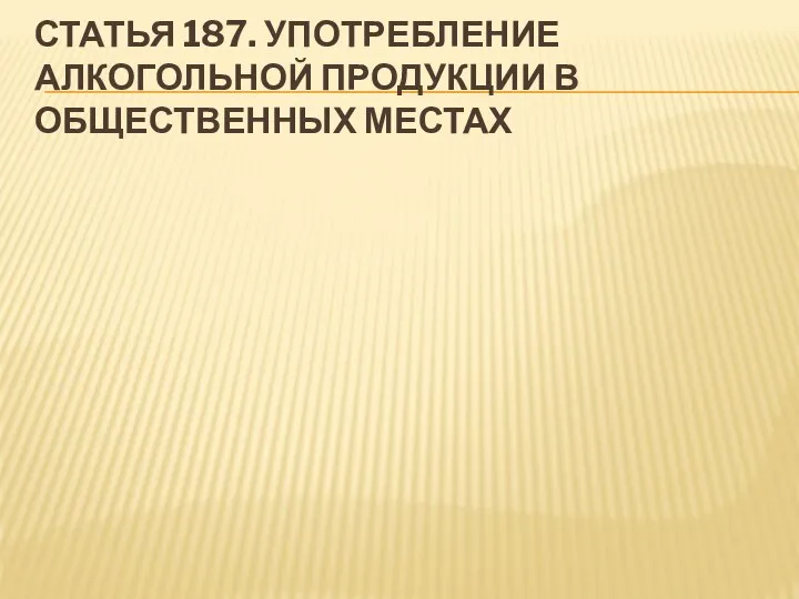 СТАТЬЯ 187. УПОТРЕБЛЕНИЕ АЛКОГОЛЬНОЙ ПРОДУКЦИИ В ОБЩЕСТВЕННЫХ МЕСТАХ