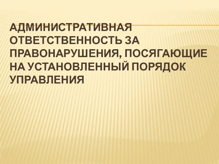 АДМИНИСТРАТИВНАЯ ОТВЕТСТВЕННОСТЬ ЗА ПРАВОНАРУШЕНИЯ, ПОСЯГАЮЩИЕ НА УСТАНОВЛЕННЫЙ ПОРЯДОК УПРАВЛЕНИЯ