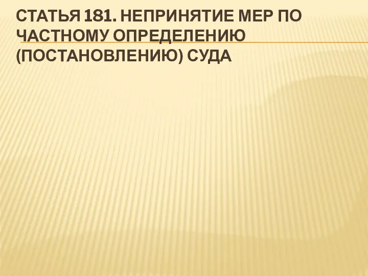 СТАТЬЯ 181. НЕПРИНЯТИЕ МЕР ПО ЧАСТНОМУ ОПРЕДЕЛЕНИЮ (ПОСТАНОВЛЕНИЮ) СУДА