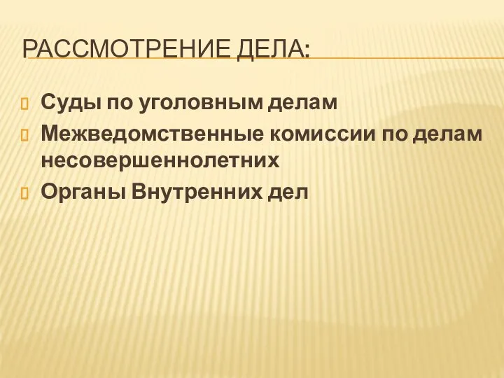 РАССМОТРЕНИЕ ДЕЛА: Суды по уголовным делам Межведомственные комиссии по делам несовершеннолетних Органы Внутренних дел