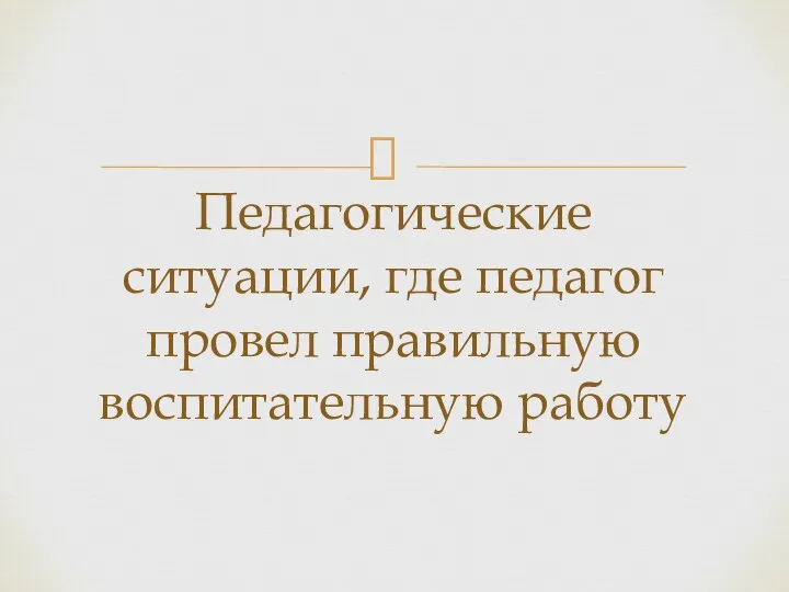 Педагогические ситуации, где педагог провел правильную воспитательную работу