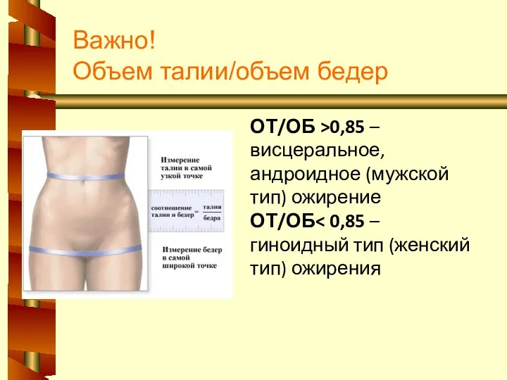 Важно! Объем талии/объем бедер ОТ/ОБ >0,85 – висцеральное, андроидное (мужской тип) ожирение ОТ/ОБ
