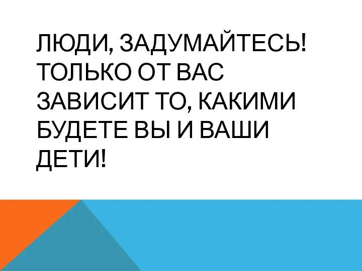 ЛЮДИ, ЗАДУМАЙТЕСЬ! ТОЛЬКО ОТ ВАС ЗАВИСИТ ТО, КАКИМИ БУДЕТЕ ВЫ И ВАШИ ДЕТИ!