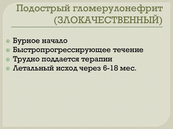 Подострый гломерулонефрит (ЗЛОКАЧЕСТВЕННЫЙ) Бурное начало Быстропрогрессирующее течение Трудно поддается терапии Летальный исход через 6-18 мес.