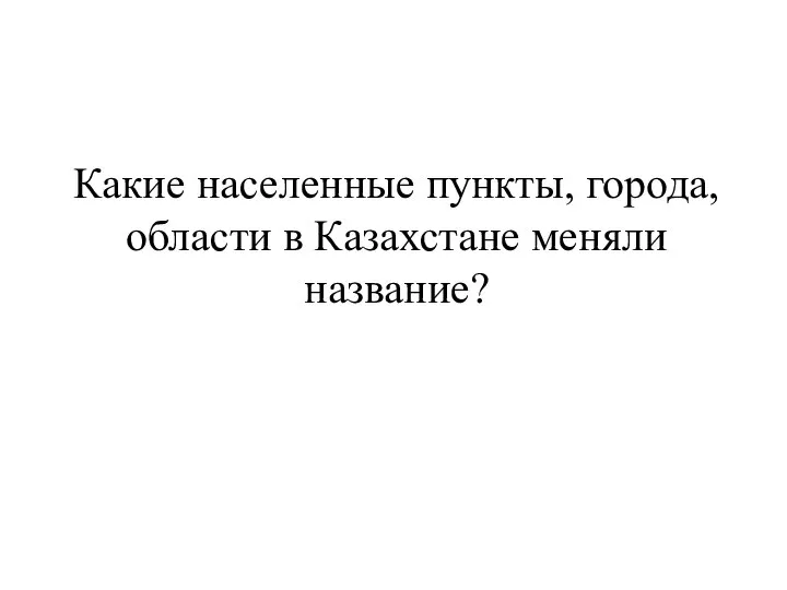 Какие населенные пункты, города, области в Казахстане меняли название?