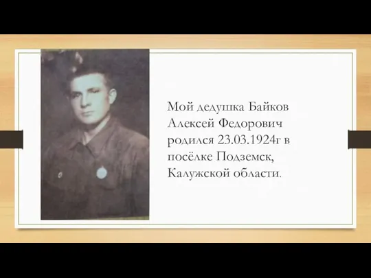 Мой дедушка Байков Алексей Федорович родился 23.03.1924г в посёлке Подземск, Калужской области.