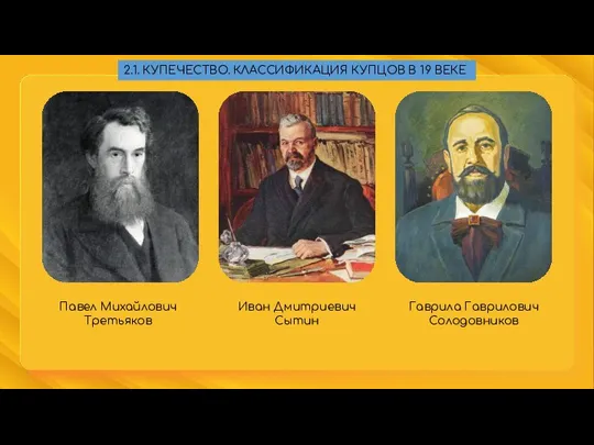 Павел Михайлович Третьяков Иван Дмитриевич Сытин Гаврила Гаврилович Солодовников 2.1. КУПЕЧЕСТВО. КЛАССИФИКАЦИЯ КУПЦОВ В 19 ВЕКЕ