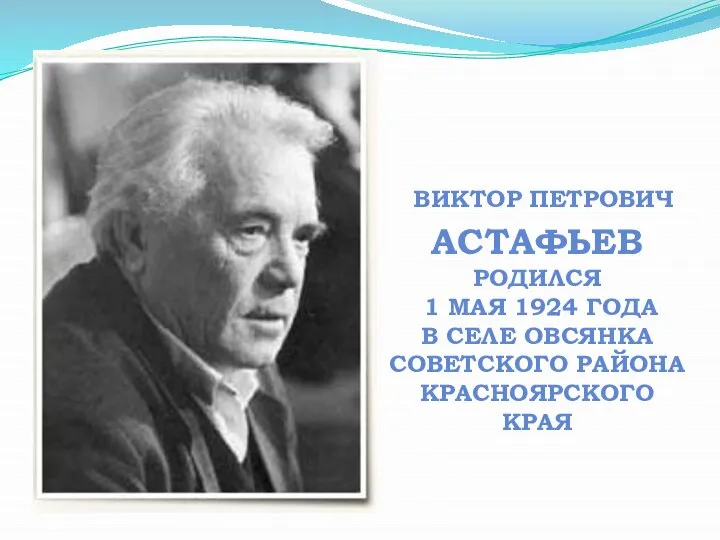 ВИКТОР ПЕТРОВИЧ АСТАФЬЕВ РОДИЛСЯ 1 МАЯ 1924 ГОДА В СЕЛЕ ОВСЯНКА СОВЕТСКОГО РАЙОНА КРАСНОЯРСКОГО КРАЯ