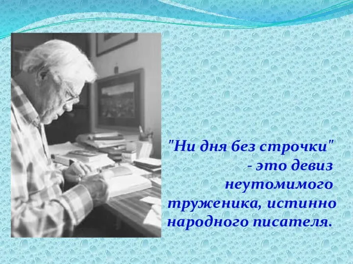 "Ни дня без строчки" - это девиз неутомимого труженика, истинно народного писателя.