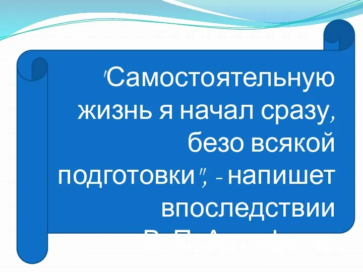 "Самостоятельную жизнь я начал сразу, безо всякой подготовки", - напишет впоследствии В. П. Астафьев.