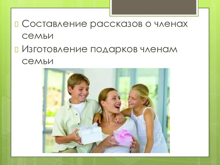 Составление рассказов о членах семьи Изготовление подарков членам семьи